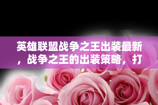 英雄联盟战争之王出装最新,战争之王的出装策略,打造最强战斗装备 英雄联盟战争之王出装最新,战争之王的出装策略,打造最强战斗装备