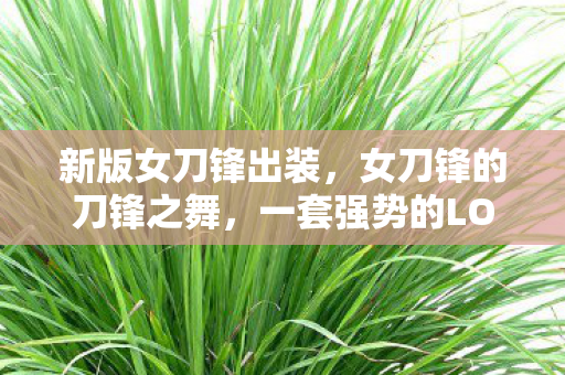 新版女刀锋出装,女刀锋的刀锋之舞,一套强势的LOL出装推荐 新版女刀锋出装,女刀锋的刀锋之舞,一套强势的LOL出装推荐