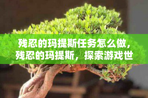 残忍的玛提斯任务怎么做,残忍的玛提斯,探索游戏世界的黑暗面 残忍的玛提斯任务怎么做,残忍的玛提斯,探索游戏世界的黑暗面