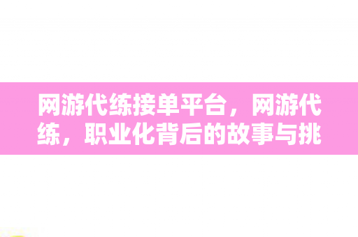 网游代练接单平台,网游代练,职业化背后的故事与挑战 网游代练接单平台,网游代练,职业化背后的故事与挑战