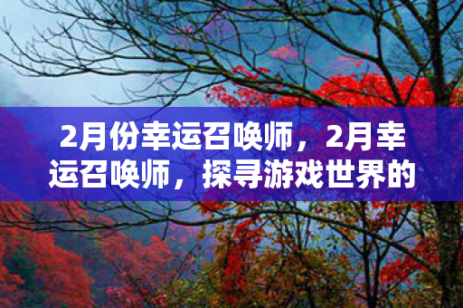 2月份幸运召唤师,2月幸运召唤师,探寻游戏世界的神秘之旅 2月份幸运召唤师,2月幸运召唤师,探寻游戏世界的神秘之旅