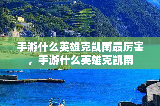 手游什么英雄克凯南最厉害，手游什么英雄克凯南