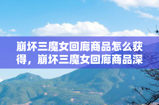 崩坏三魔女回廊商品怎么获得,崩坏三魔女回廊商品深度解析,如何智慧消费,提升游戏体验 崩坏三魔女回廊商品怎么获得,崩坏三魔女回廊商品深度解析,如何智慧消费,提升游戏体验