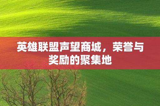 英雄联盟声望商城,荣誉与奖励的聚集地 英雄联盟声望商城,荣誉与奖励的聚集地