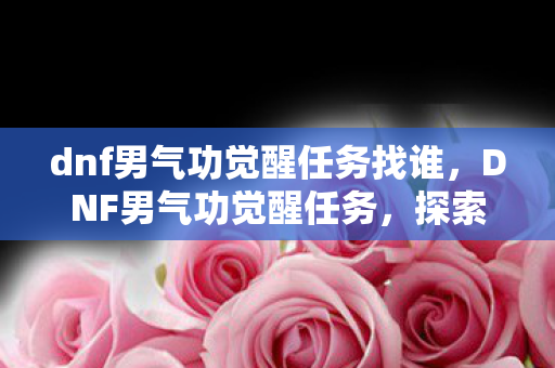 dnf男气功觉醒任务找谁,DNF男气功觉醒任务,探索力量的极致 dnf男气功觉醒任务找谁,DNF男气功觉醒任务,探索力量的极致