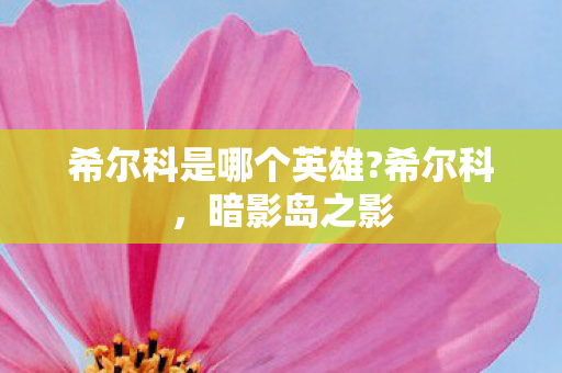 希尔科是哪个英雄?希尔科,暗影岛之影 希尔科是哪个英雄?希尔科,暗影岛之影
