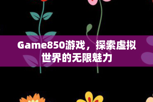 Game850游戏,探索虚拟世界的无限魅力 Game850游戏,探索虚拟世界的无限魅力