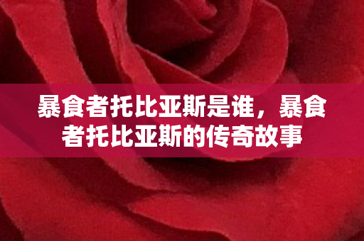 暴食者托比亚斯是谁,暴食者托比亚斯的传奇故事 暴食者托比亚斯是谁,暴食者托比亚斯的传奇故事