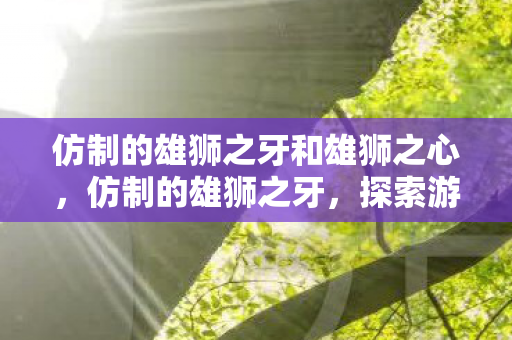 仿制的雄狮之牙和雄狮之心,仿制的雄狮之牙,探索游戏世界的另类魅力 仿制的雄狮之牙和雄狮之心,仿制的雄狮之牙,探索游戏世界的另类魅力