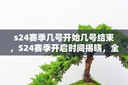 s24赛季几号开始几号结束,S24赛季开启时间揭晓,全新挑战与机遇并存 s24赛季几号开始几号结束,S24赛季开启时间揭晓,全新挑战与机遇并存