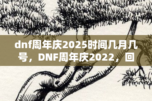 dnf周年庆2025时间几月几号,DNF周年庆2022,回顾与期待 dnf周年庆2025时间几月几号,DNF周年庆2022,回顾与期待