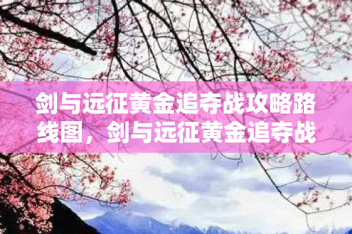 剑与远征黄金追夺战攻略路线图,剑与远征黄金追夺战攻略 剑与远征黄金追夺战攻略路线图,剑与远征黄金追夺战攻略