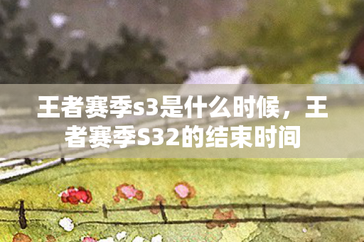 王者赛季s3是什么时候,王者赛季S32的结束时间 王者赛季s3是什么时候,王者赛季S32的结束时间