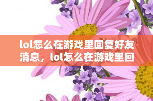 lol怎么在游戏里回复好友消息,lol怎么在游戏里回复好友 lol怎么在游戏里回复好友消息,lol怎么在游戏里回复好友