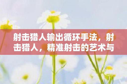 射击猎人输出循环手法,射击猎人,精准射击的艺术与技巧 射击猎人输出循环手法,射击猎人,精准射击的艺术与技巧