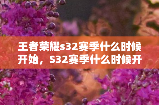 王者荣耀s32赛季什么时候开始,S32赛季什么时候开始 王者荣耀s32赛季什么时候开始,S32赛季什么时候开始