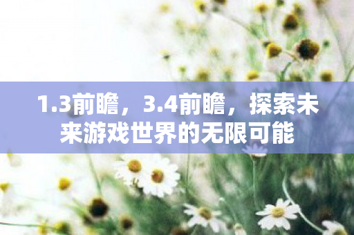 1.3前瞻，3.4前瞻，探索未来游戏世界的无限可能