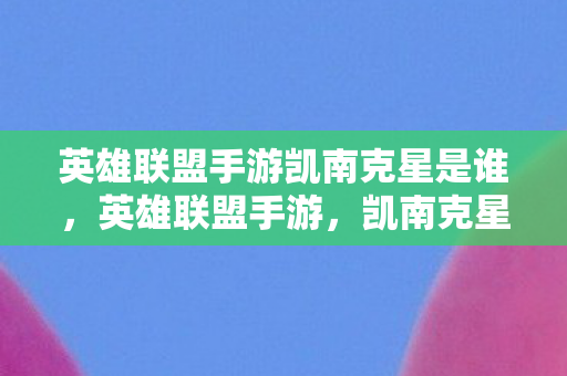 英雄联盟手游凯南克星是谁,英雄联盟手游,凯南克星—掌握电耗子精髓,主宰比赛节奏 英雄联盟手游凯南克星是谁,英雄联盟手游,凯南克星—掌握电耗子精髓,主宰比赛节奏