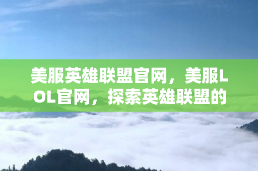美服英雄联盟官网,美服LOL官网,探索英雄联盟的无限可能 美服英雄联盟官网,美服LOL官网,探索英雄联盟的无限可能