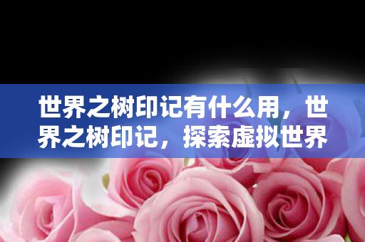 世界之树印记有什么用，世界之树印记，探索虚拟世界的神秘传说