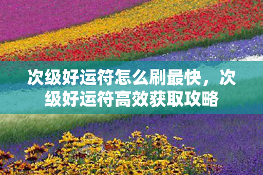 次级好运符怎么刷最快，次级好运符高效获取攻略