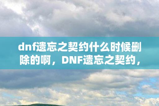 dnf遗忘之契约什么时候删除的啊,DNF遗忘之契约,探索未知与契约精神的深度剖析 dnf遗忘之契约什么时候删除的啊,DNF遗忘之契约,探索未知与契约精神的深度剖析