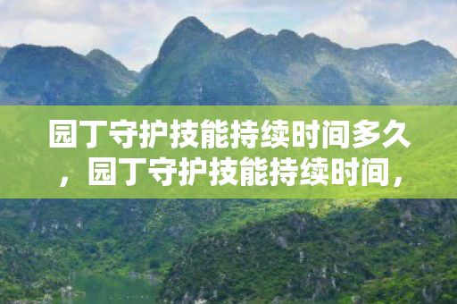 园丁守护技能持续时间多久,园丁守护技能持续时间,打造持久花园的秘诀 园丁守护技能持续时间多久,园丁守护技能持续时间,打造持久花园的秘诀