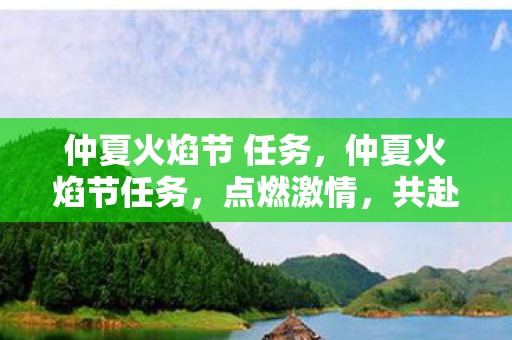 仲夏火焰节 任务,仲夏火焰节任务,点燃激情,共赴盛宴 仲夏火焰节 任务,仲夏火焰节任务,点燃激情,共赴盛宴