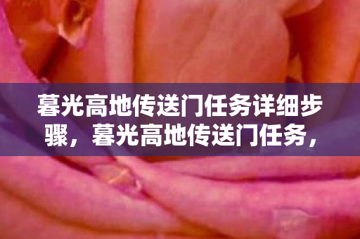 暮光高地传送门任务详细步骤,暮光高地传送门任务,探索未知世界的奇幻之旅 暮光高地传送门任务详细步骤,暮光高地传送门任务,探索未知世界的奇幻之旅