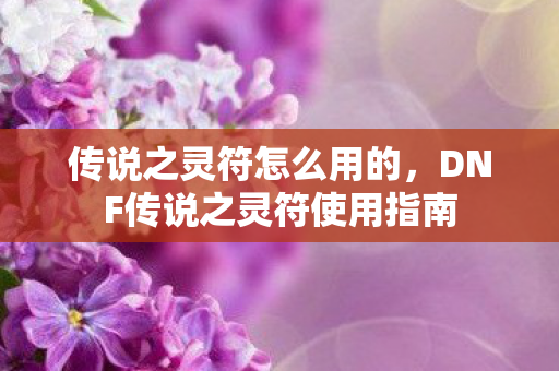 传说之灵符怎么用的,DNF传说之灵符使用指南 传说之灵符怎么用的,DNF传说之灵符使用指南