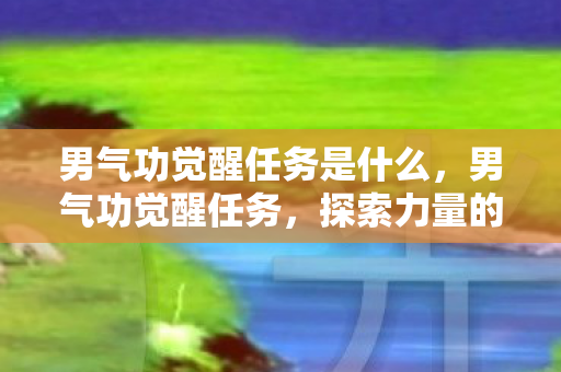 男气功觉醒任务是什么,男气功觉醒任务,探索力量的极致 男气功觉醒任务是什么,男气功觉醒任务,探索力量的极致