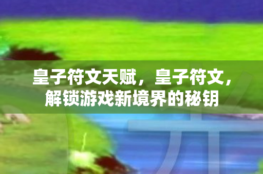 皇子符文天赋,皇子符文,解锁游戏新境界的秘钥 皇子符文天赋,皇子符文,解锁游戏新境界的秘钥