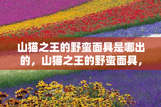 山猫之王的野蛮面具是哪出的,山猫之王的野蛮面具,探索游戏世界的另一面 山猫之王的野蛮面具是哪出的,山猫之王的野蛮面具,探索游戏世界的另一面
