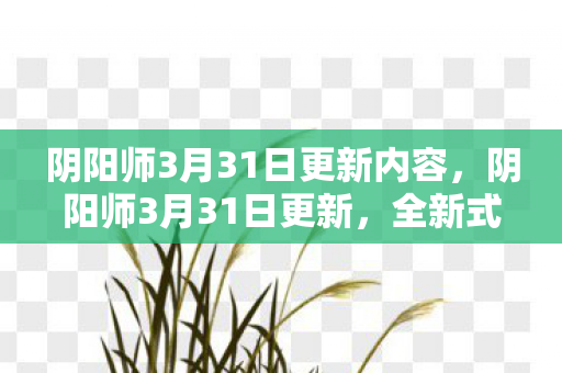 阴阳师3月31日更新内容，阴阳师3月31日更新，全新式神登场与游戏优化详解