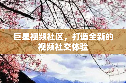 巨星视频社区,打造全新的视频社交体验 巨星视频社区,打造全新的视频社交体验
