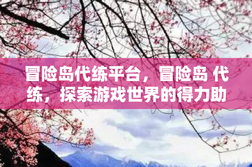 冒险岛代练平台,冒险岛 代练,探索游戏世界的得力助手 冒险岛代练平台,冒险岛 代练,探索游戏世界的得力助手