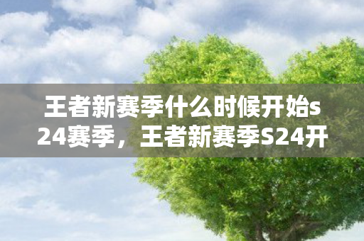 王者新赛季什么时候开始s24赛季,王者新赛季S24开启时间揭秘 王者新赛季什么时候开始s24赛季,王者新赛季S24开启时间揭秘