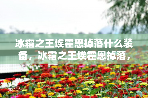 冰霜之王埃霍恩掉落什么装备,冰霜之王埃霍恩掉落,探寻魔兽世界的传奇宝藏 冰霜之王埃霍恩掉落什么装备,冰霜之王埃霍恩掉落,探寻魔兽世界的传奇宝藏