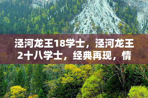 泾河龙王18学士,泾河龙王2十八学士,经典再现,情怀与创新的碰撞 泾河龙王18学士,泾河龙王2十八学士,经典再现,情怀与创新的碰撞
