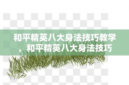 和平精英八大身法技巧教学,和平精英八大身法技巧 和平精英八大身法技巧教学,和平精英八大身法技巧