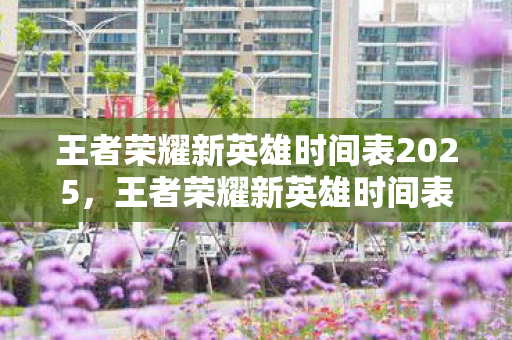 王者荣耀新英雄时间表2025,王者荣耀新英雄时间表,英雄更迭的荣耀之路 王者荣耀新英雄时间表2025,王者荣耀新英雄时间表,英雄更迭的荣耀之路