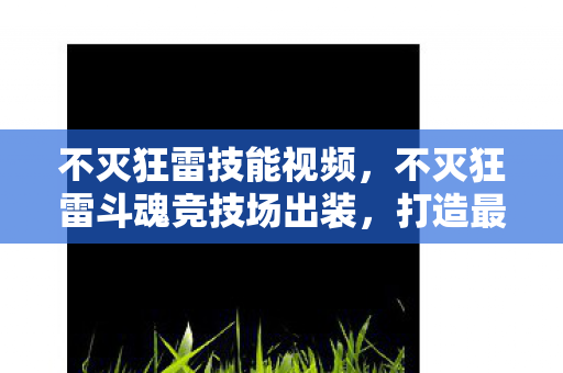 不灭狂雷技能视频,不灭狂雷斗魂竞技场出装,打造最强战斗力的关键 不灭狂雷技能视频,不灭狂雷斗魂竞技场出装,打造最强战斗力的关键