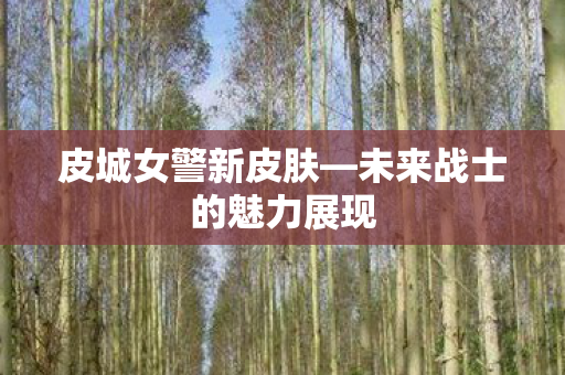 皮城女警新皮肤—未来战士的魅力展现