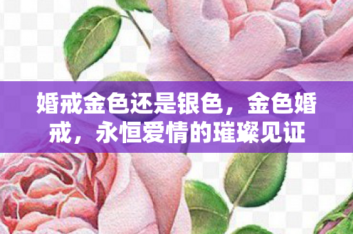 婚戒金色还是银色,金色婚戒,永恒爱情的璀璨见证 婚戒金色还是银色,金色婚戒,永恒爱情的璀璨见证