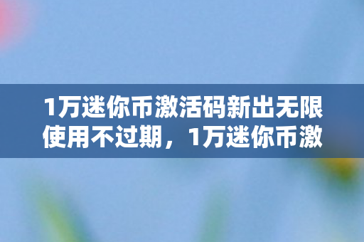 1万迷你币激活码新出无限使用不过期,1万迷你币激活码新出,解锁无限可能的神秘钥匙 1万迷你币激活码新出无限使用不过期,1万迷你币激活码新出,解锁无限可能的神秘钥匙