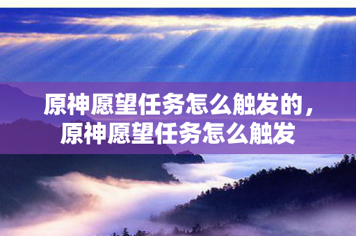 原神愿望任务怎么触发的,原神愿望任务怎么触发 原神愿望任务怎么触发的,原神愿望任务怎么触发