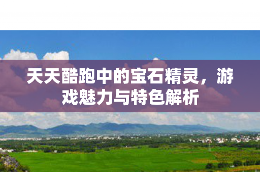 天天酷跑中的宝石精灵,游戏魅力与特色解析 天天酷跑中的宝石精灵,游戏魅力与特色解析