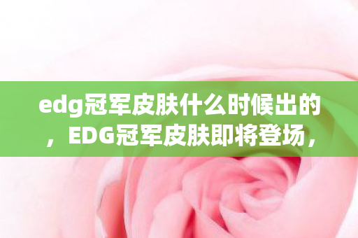 edg冠军皮肤什么时候出的,EDG冠军皮肤即将登场,揭秘发布时间与亮点 edg冠军皮肤什么时候出的,EDG冠军皮肤即将登场,揭秘发布时间与亮点