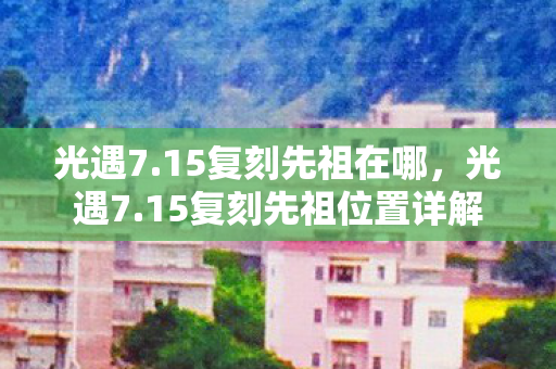 光遇7.15复刻先祖在哪,光遇7.15复刻先祖位置详解 光遇7.15复刻先祖在哪,光遇7.15复刻先祖位置详解