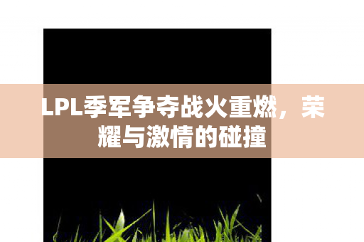 LPL季军争夺战火重燃,荣耀与激情的碰撞 LPL季军争夺战火重燃,荣耀与激情的碰撞